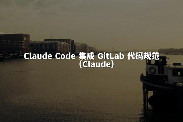 Claude Code 集成 GitLab 代码规范（Claude）