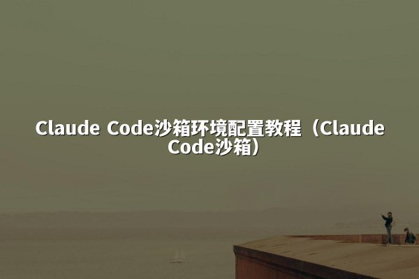 Claude Code沙箱环境配置教程（Claude Code沙箱）