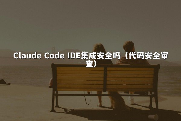 Claude Code IDE集成安全吗（代码安全审查）