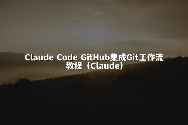 Claude Code GitHub集成Git工作流教程（Claude）
