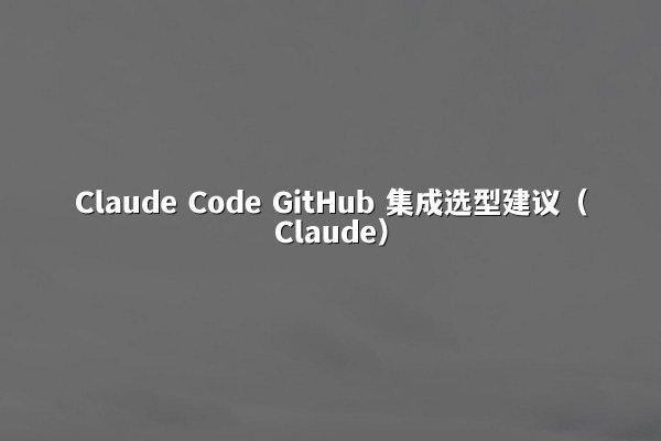 Claude Code GitHub 集成选型建议（Claude）