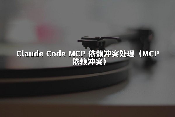 Claude Code MCP 依赖冲突处理（MCP 依赖冲突）