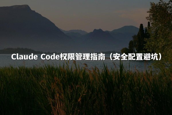 Claude Code权限管理指南（安全配置避坑）