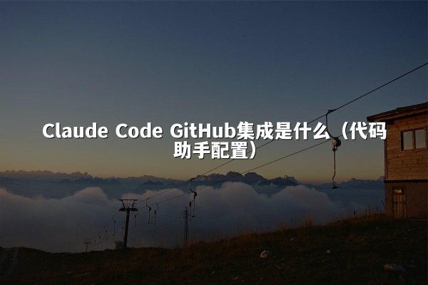 Claude Code GitHub集成是什么（代码助手配置）