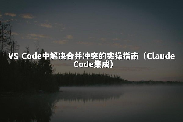 VS Code中解决合并冲突的实操指南（Claude Code集成）