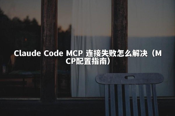 Claude Code MCP 连接失败怎么解决（MCP配置指南）