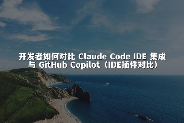 开发者如何对比 Claude Code IDE 集成与 GitHub Copilot（IDE插件对比）