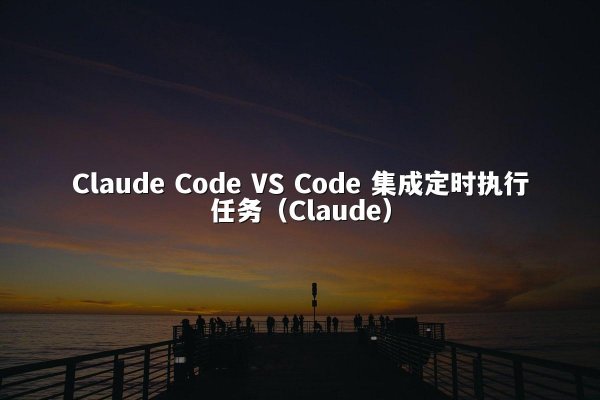 Claude Code VS Code 集成定时执行任务（Claude）
