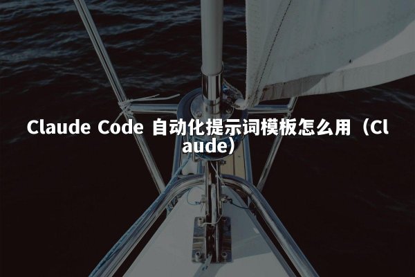 Claude Code 自动化提示词模板怎么用（Claude）