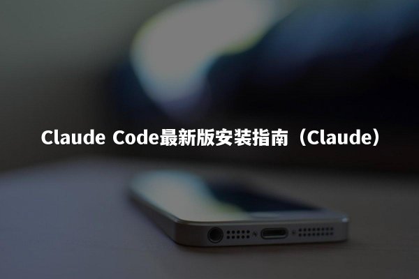 Claude Code最新版安装指南（Claude）