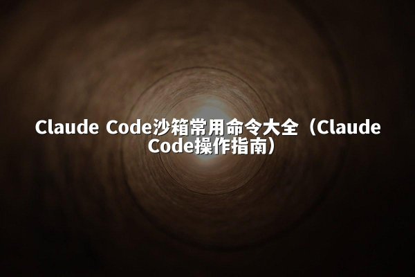 Claude Code沙箱常用命令大全（Claude Code操作指南）