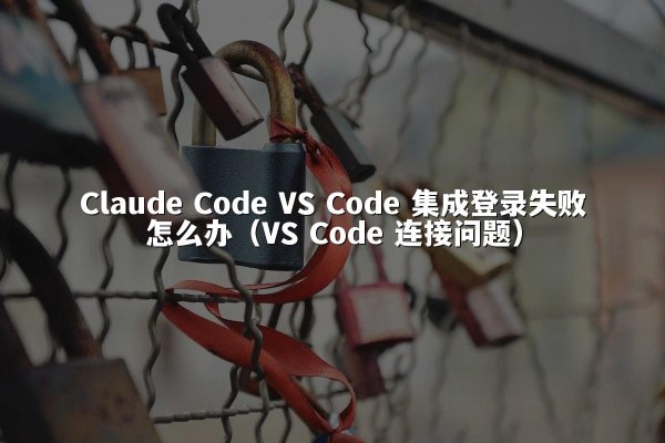 Claude Code VS Code 集成登录失败怎么办（VS Code 连接问题）