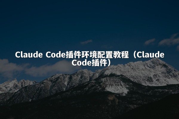 Claude Code插件环境配置教程（Claude Code插件）