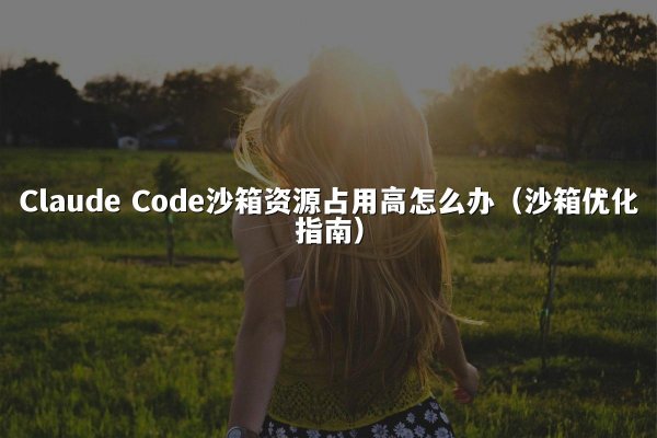Claude Code沙箱资源占用高怎么办（沙箱优化指南）