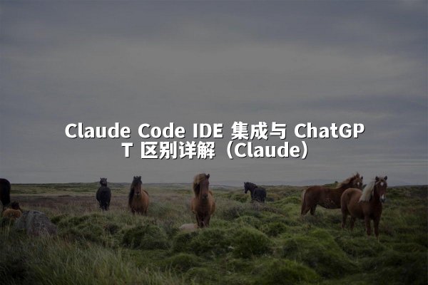Claude Code IDE 集成与 ChatGPT 区别详解（Claude）