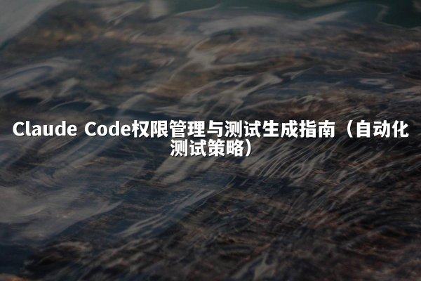 Claude Code权限管理与测试生成指南（自动化测试策略）