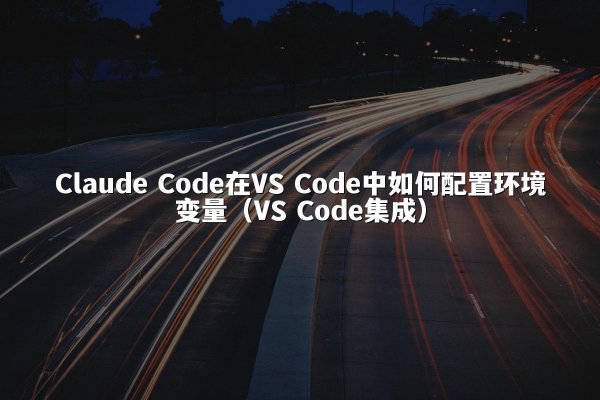 Claude Code在VS Code中如何配置环境变量（VS Code集成）