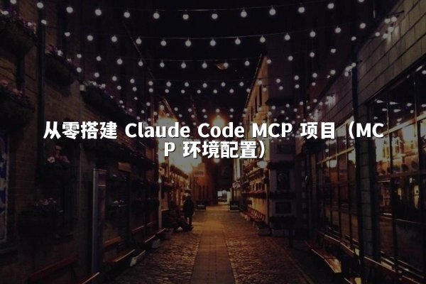 从零搭建 Claude Code MCP 项目（MCP 环境配置）