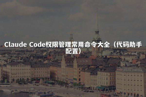 Claude Code权限管理常用命令大全（代码助手配置）