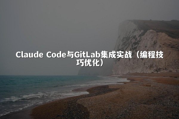 Claude Code与GitLab集成实战（编程技巧优化）