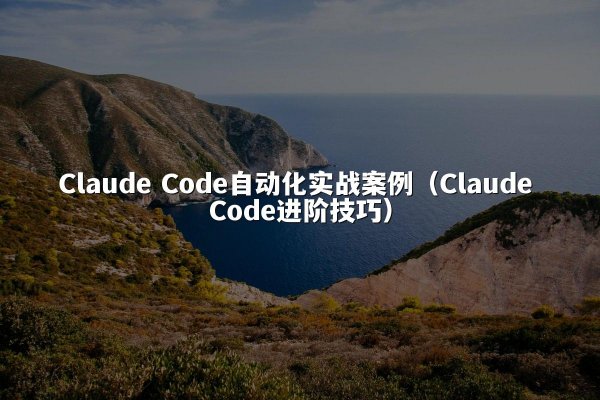 Claude Code自动化实战案例（Claude Code进阶技巧）