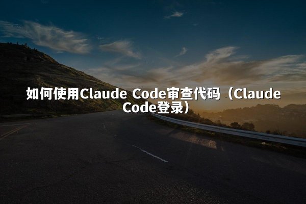 如何使用Claude Code审查代码（Claude Code登录）
