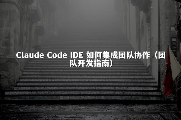 Claude Code IDE 如何集成团队协作（团队开发指南）