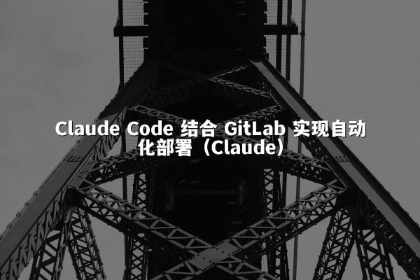 Claude Code 结合 GitLab 实现自动化部署（Claude）