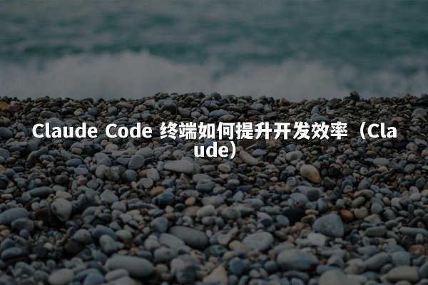 Claude Code 终端如何提升开发效率（Claude）