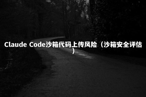 Claude Code沙箱代码上传风险（沙箱安全评估）