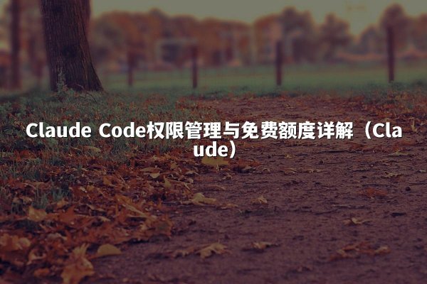 Claude Code权限管理与免费额度详解（Claude）