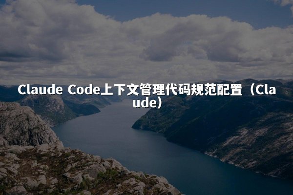 Claude Code上下文管理代码规范配置（Claude）