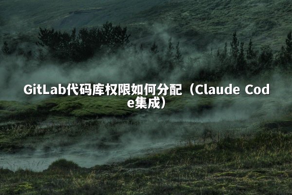 GitLab代码库权限如何分配（Claude Code集成）