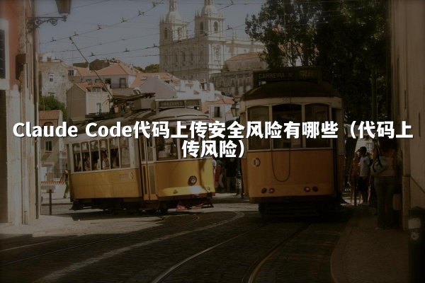 Claude Code代码上传安全风险有哪些（代码上传风险）