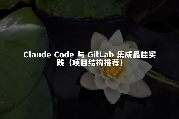 Claude Code 与 GitLab 集成最佳实践（项目结构推荐）