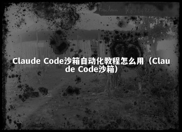 Claude Code沙箱自动化教程怎么用（Claude Code沙箱）