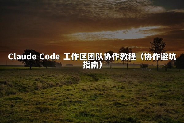 Claude Code 工作区团队协作教程（协作避坑指南）
