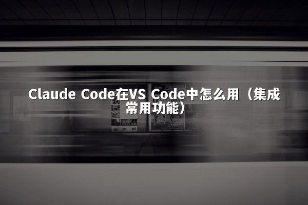 Claude Code在VS Code中怎么用（集成常用功能）