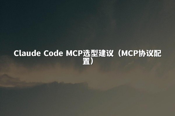 Claude Code MCP选型建议（MCP协议配置）
