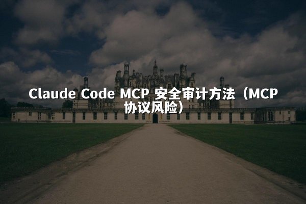Claude Code MCP 安全审计方法（MCP协议风险）