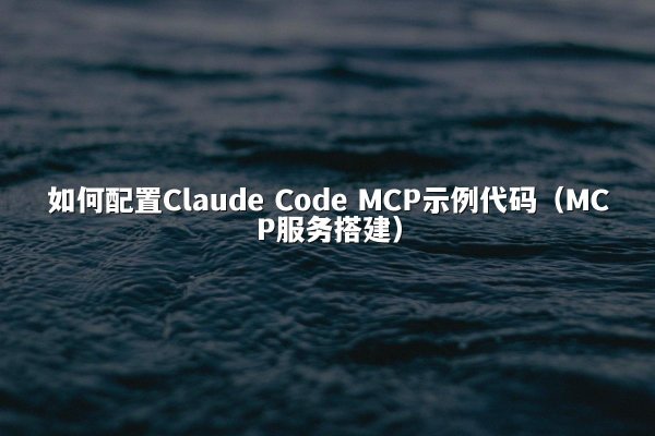 如何配置Claude Code MCP示例代码（MCP服务搭建）