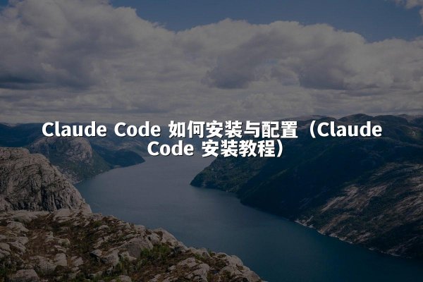 Claude Code 如何安装与配置（Claude Code 安装教程）