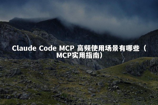 Claude Code MCP 高频使用场景有哪些（MCP实用指南）