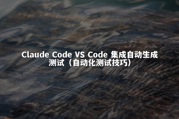 Claude Code VS Code 集成自动生成测试（自动化测试技巧）