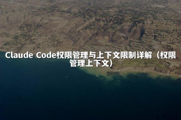 Claude Code权限管理与上下文限制详解（权限管理上下文）