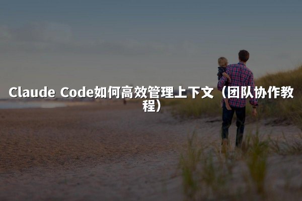 Claude Code如何高效管理上下文（团队协作教程）