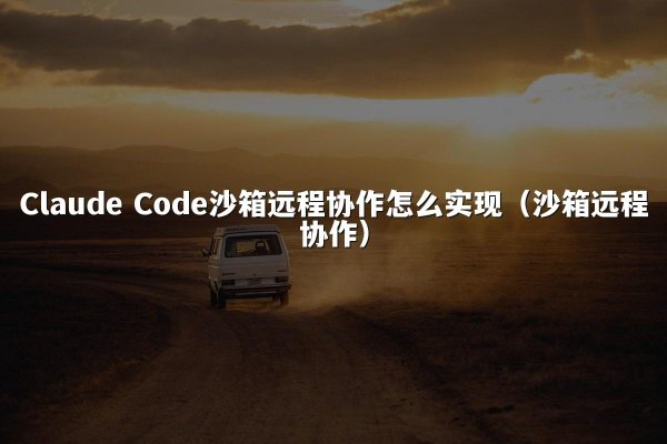 Claude Code沙箱远程协作怎么实现（沙箱远程协作）