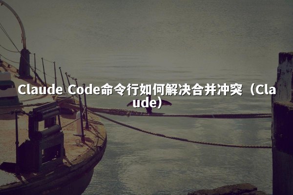 Claude Code命令行如何解决合并冲突（Claude）