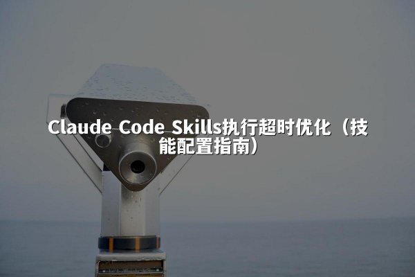 Claude Code Skills执行超时优化（技能配置指南）