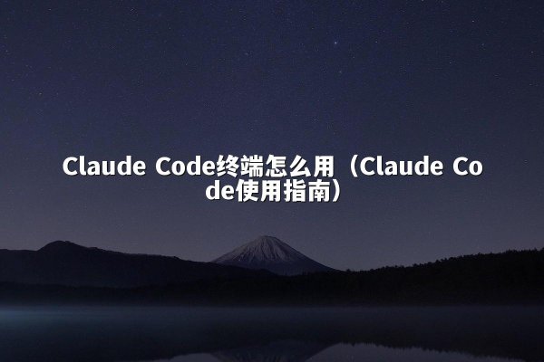 Claude Code终端怎么用（Claude Code使用指南）